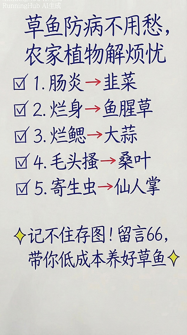 草鱼防病不用愁，农家植物解烦忧
1. 肠炎→韭菜
2. 烂身→鱼腥草
3. 烂鳃→大蒜
4. 毛头搔→桑叶
5. 寄生虫→仙人掌
记不住存图！留言66，带你低成本养好草鱼✨
参照图片字体和颜色，用上面内容替换生成新的内容，要求排版布局合理，一字不差。