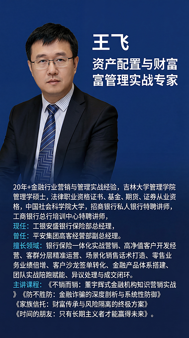 金融讲师个人介绍海报，左侧放置人物肖像，右侧排版文字信息：标题“王飞 资产配置与财富管理实战专家”，正文包含：20年+金融行业营销与管理实战经验，吉林大学管理学院管理学硕士，法律职业资格证书、基金、期货、证券从业资格，中国社会科学院大学商学院工商管理硕士（MBA）特聘导师，招商银行私人银行特聘讲师，工商银行总行培训中心特聘讲师，现任：工银安盛银行保险部总经理，曾任：平安集团高客经营部副总经理，擅长领域：银行保险一体化实战营销、高净值客户开发经营、客群分层精准运营、场景化销售话术打造、零售业务业绩倍增、客户沙龙签单转化、金融产品体系搭建、团队实战陪跑赋能、异议处理与成交闭环，主讲课程：《不销而销：董宇辉式金融机构知识营销实战》《防不胜防：金融诈骗的深度剖析与系统性防御》《家族信托：财富传承与风险隔离的终极方案》《时间的朋友：只有长期主义者才能赢得未来》。专业商务风格，深蓝色简约背景，排版简洁大气，文字清晰易读