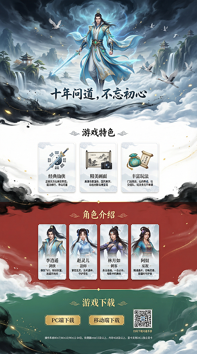 问道游戏PC端官网设计方案竖版长图，整体宽度固定1920px，内容居中布局，左右留白对称。整体风格国风仙侠，色调以青蓝、墨黑、鎏金为主，整体背景是连贯的水墨云雾仙侠背景，云雾流动、仙鹤飘逸，还原问道经典东方玄幻质感。
四个区域按照参考图色块分布，版式结构完整：
第一屏主视觉（黑色区域）：超大宽幅场景层叠云海+悬浮仙山+飞瀑流泉，远景亭台楼阁，仙鹤成群从画面右侧飞入，核心视觉问道水男人物，锦袍玉带、道袍广袖，金纹镶边，古风仙侠，持剑而立，衣摆随风微动，周身环绕淡青色灵气光效，文案区宣传语"十年问道，不忘初心"
第二屏产品特色区（白色区域）：标题"游戏特色"，毛笔书法字体居中，下方配云纹分隔线，四卡片等宽三列PC端横向排列，卡片统一风格半透明白底+云纹边框，轻微悬浮阴影。分别是：1.经典仙侠，图标道剑/太极八卦纹样，描述正统东方仙侠世界观，道法修行，寻仙问道；2.精美画面，图标水墨山水/镜头画卷，描述高清场景渲染，国风美学，动态光影仙境呈现；3.丰富玩法，图标锦囊/任务卷轴，描述门派竞技、仙府养成、社交组队，玩法多元不单调
第三屏角色介绍区（红色区域）：标题"角色介绍"，毛笔书法字体带云纹装饰，网格布局4个角色卡片，竖版卡片上头像下信息半透云雾背景，每个卡片包含角色古风仙侠立绘头像、姓名、职业标签、一句话职业特点描述，整体风格传统东方奇幻，服饰道具有古韵，色彩清雅
第四屏下载区（绿色区域）：标题"游戏下载"粗体方正中文，下载模块双平台按钮"PC端下载 | 移动端下载"，深色鎏金按钮醒目大气，右侧移动端下载二维码，下方小字"扫码下载问道手游"，系统要求简约文字列表：操作系统Win7/Win10/Win11 64位，处理器Intel i3及以上，内存4GB及以上，显卡支持DX11独立显卡
整体全程贯穿缓慢飘浮云雾、仙鹤飞过、光点飘散、水墨晕染过渡，配色青蓝、鎏金、雅白，国风高级不刺眼，排版宽屏舒适间距，PC端浏览大气舒展，四张图合成一张竖版长图，衔接自然，整体氛围感一致