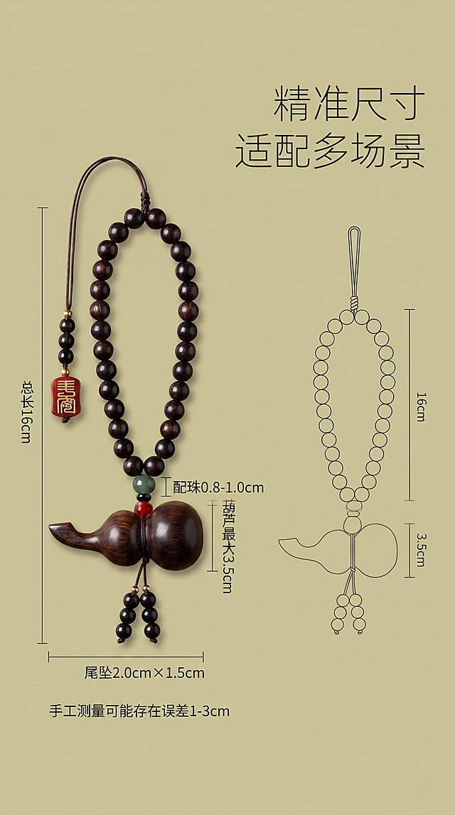 9:16竖屏，新中式简约风，高清质感画面，背景为浅卡其哑光背景，无多余装饰，整体色调简洁大气；严格还原上传的血檀木葫芦挂坠产品图，包括包装设计、颜色、LOGO位置、文字内容、图案元素等所有细节，去掉无关的背景杂物或者手，尺寸比例保持产品实际比例；主标题"精准尺寸 适配多场景"采用右对齐，无衬线极简文字，细体留白设计，位于画面右侧上方；画面左侧展示血檀木挂饰完整形态，搭配精准尺寸标注，标注文字采用无衬线文字，左对齐，字体清晰，分别标注"总长16cm""葫芦最大3.5cm""配珠0.8-1.0cm""尾坠2.0cm×1.5cm"，补充文字"手工测量可能存在误差1-3cm"，尺寸标注与产品对应，清晰直观；右侧搭配简约尺寸示意图，线条简洁，与产品尺寸一致，排版整洁，重点突出尺寸信息，视觉统一，设计简约高级，帮助用户判断适配性。负面提示词：尺寸标注错误，尺寸比例失调，产品形态失真，文字排版杂乱，背景杂乱，非新中式风格，画面割裂，低清晰度，有无关杂物、手部入镜，非9:16竖屏，尺寸标注模糊