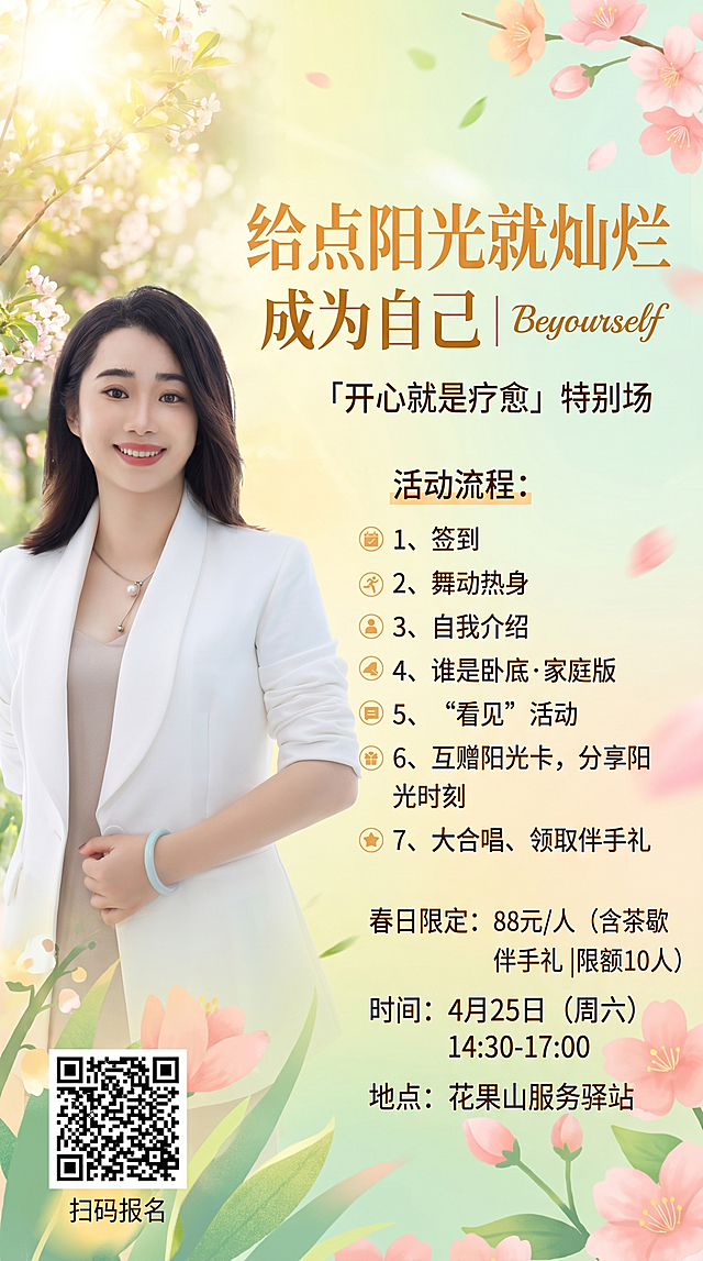 设计一张春日心理健康活动宣传海报，风格清新温暖。主标题："给点阳光就灿烂 成为自己 | Beyourself"，副标题："「开心就是疗愈」特别场"。左侧放入活动带领人照片（已提供），右侧排版文字信息：
活动流程：
1、签到
2、舞动热身
3、自我介绍
4、谁是卧底·家庭版
5、“看见”活动
6、互赠阳光卡，分享阳光时刻
7、大合唱、领取伴手礼
春日限定：88元/人（含茶歇 伴手礼 |限额10人）
时间：4月25日（周六） 14:30-17:00
地点：花果山服务驿站
左下角放置报名二维码，标注文字"扫码报名"。整体色调温暖治愈，符合春日氛围。
