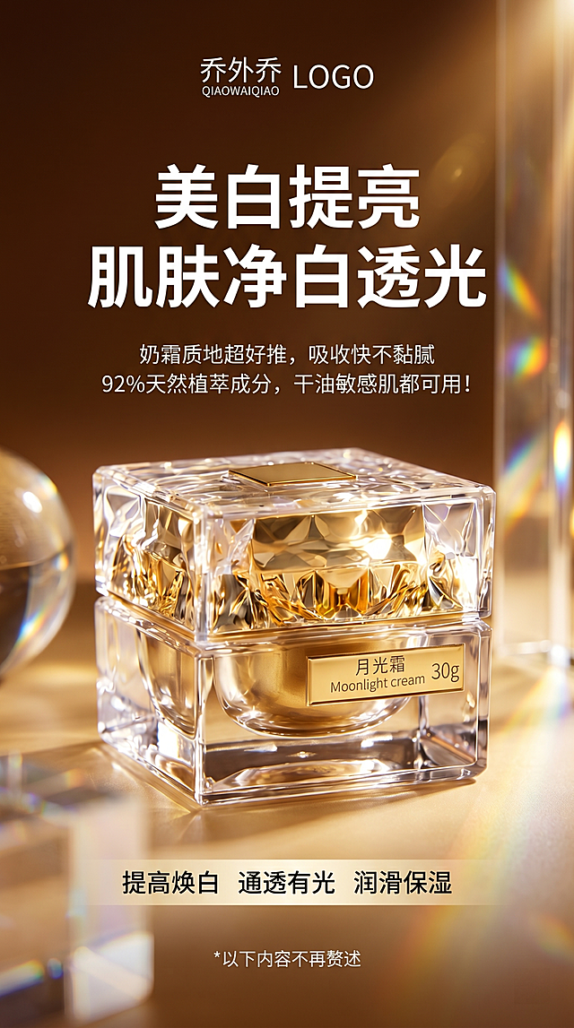 图中产品放在画面中心，产品尺寸占比80%，深色高端简约背景，商业海报拍摄手法，超近距离拍摄产品，产品摆放位置符合电商海报需求，水平视角拍摄，电商推广场景，极简奢华风格，低饱和暖棕渐变背景从深琥珀渐变到浅鎏金，融入暖金色高光、玻璃折射彩虹光斑，中心对称构图，平视角度，侧上方45度柔光带金色光晕，底部漫反射补光，黄金分割构图，前景虚化，3d立体效果，全息投影，顶部显示白色"乔外乔QIAOWAIQIAO"LOGO标识，主标题为白色黑体加粗的"美白提亮 肌肤净白透光"，副标题为白色黑体的"奶霜质地超好推，吸收快不黏腻 92%天然植萃成分，干油敏感肌都可用！"，产品下方功效小标题为白色黑体加粗的"提高焕白 通透有光 润滑保湿"，底部小提示文字为白色黑体的"*以下内容不再赘述"，文案文字优化排版，杂志级字体间距，留出出血线，比例9:16