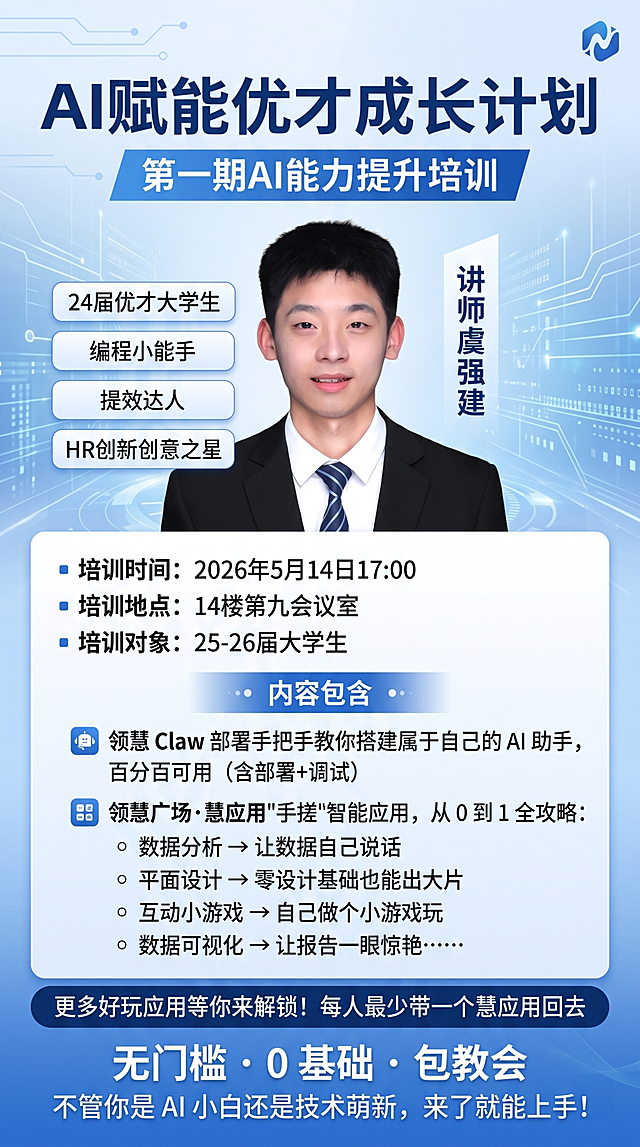 AI赋能课程通知海报，主标题"AI赋能优才成长计划"，副标题"第一期AI能力提升培训"，讲师虞强建，标签：24届优才大学生、编程小能手、提效达人、HR创新创意之星，放入讲师证件照，培训时间：2026年5月14日17:00，培训地点：14楼第九会议室，培训对象：25-26届大学生，内容包含：领慧 Claw 部署手把手教你搭建属于自己的 AI 助手，百分百可用（含部署+调试），领慧广场 · 慧应用"手搓"智能应用，从 0 到 1 全攻略：数据分析 → 让数据自己说话，平面设计 → 零设计基础也能出大片，互动小游戏 → 自己做个小游戏玩，数据可视化 → 让报告一眼惊艳……更多好玩应用等你来解锁！每人最少带一个慧应用回去，无门槛 · 0 基础 · 包教会，不管你是 AI 小白还是技术萌新，来了就能上手！科技商务风格，排版简洁清晰，适合企业内部通知