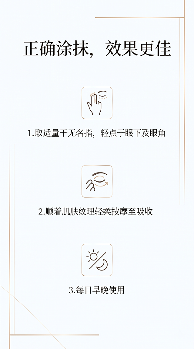 手机竖版电商详情页，比例9:16宽750像素，高端美妆设计风格，和前面页面保持统一风格。标题："正确涂抹，效果更佳"，文案："取适量于无名指，轻点于眼下及眼角，顺着肌肤纹理轻柔按摩至吸收，每日早晚使用。"采用步骤式排版，搭配简约示意图标占位，背景干净简约，整体和前面页面风格统一，4K清晰度