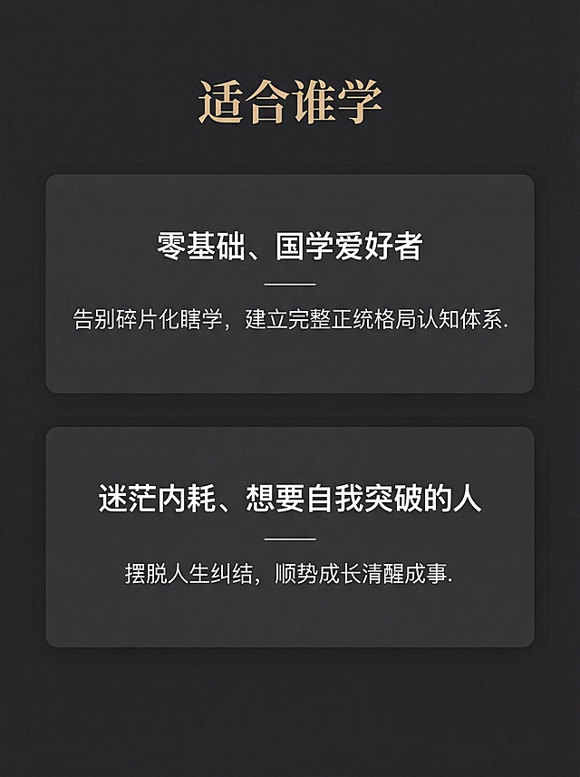 [第7屏] 适合人群页，明确课程适配受众。主标题顶部，两张受众卡片分上下排列。全局底色#2c2c2c，标题浅金，文字白色，卡片#363636。主标题“适合谁学”浅金居中，第一张卡片：零基础、国学爱好者，告别碎片化瞎学，建立完整正统格局认知体系。第二张卡片：迷茫内耗、想要自我突破的人，摆脱人生纠结，顺势成长清醒成事。专业简约布局，3:4比例，4K分辨率，文字清晰。负向提示词：文字错乱，排版拥挤，颜色失真，水印。