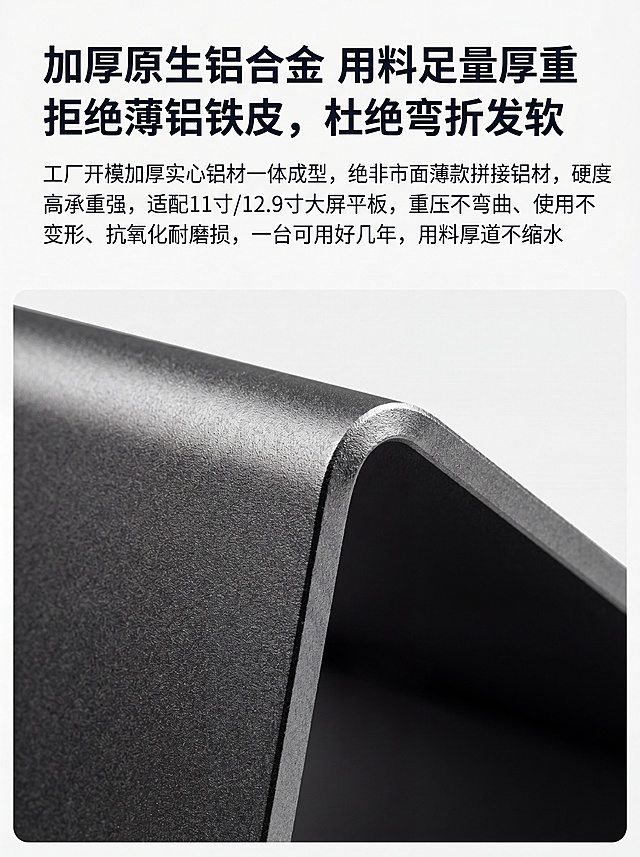 [第3屏] 材质卖点解析页-加厚原生铝合金材质特写展示。本屏使用【图5】作为铝材厚度实拍特写参考，完全保留原产品金属喷砂纹理和厚度特征不修改。
[氛围/风格] 材质特写展示，专业质感，突出原生铝合金用料扎实。
[元素布局] 产品材质特写占据画面中下侧约70%区域，上方预留标题文案区，背景极简干净，突出材质本身。
[光影质感] 侧光打亮铝合金切面，突出金属喷砂颗粒纹理，厚度层次清晰可见，明暗对比自然。
[配色色系] 全局底色 #F8F8F8，主体铝合金深灰色，文字深灰色，保持简约专业调性。
[视角构图] 微距特写视角，聚焦铝材边缘和厚度，呈现用料扎实感。
[文字版式] 主标题「加厚原生铝合金 用料足量厚重」，副标题「拒绝薄铝铁皮，杜绝弯折发软」，下方文案「工厂开模加厚实心铝材一体成型，绝非市面薄款拼接铝材，硬度高承重强，适配11寸/12.9寸大屏平板，重压不弯曲、使用不变形、抗氧化耐磨损，一台可用好几年，用料厚道不缩水」，文字排版疏密得当，不遮挡材质特写核心区域。
[比例分辨率] 3:4，宽度750px，高度1000px，分辨率4K，文字清晰可辨。
[负向提示词] 禁止抹平金属喷砂颗粒，改变产品厚度，扭曲变形，文字错乱。
