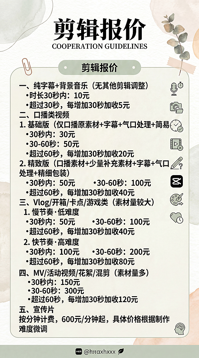 把原有图片内容替换为新的剪辑报价内容，保持原有简约清新小红书风格，标题改为"剪辑报价"，排版整齐清晰，包含以下完整文字：
一、纯字幕+背景音乐（无其他剪辑调整）
•时长30秒内：10元
•超过30秒，每增加30秒加收5元

二、口播类视频
1. 基础版（仅口播原素材+字幕+气口处理+简易包装）
•30秒内：30元
•30-60秒：50元
•超过60秒，每增加30秒加收20元

2. 精致版（口播素材+少量补充素材+字幕+气口处理+精细包装）
•30秒内：50元
•30-60秒：100元
•超过60秒，每增加30秒加收40元

三、Vlog/开箱/卡点/游戏类（素材量较大）
1. 慢节奏·低难度
•30秒内：50元
•30-60秒：100元
•超过60秒，每增加30秒加收40元

2. 快节奏·高难度
•30秒内：100元
•30-60秒：200元
•超过60秒，每增加30秒加收80元

四、MV/活动视频/花絮/混剪（素材量多）
•30秒内：150元
•30-60秒：300元
•超过60秒，每增加30秒加收120元

五、宣传片
按分钟计费，600元/分钟起，具体价格根据制作难度微调
保留原有的装饰元素和底部小红书@位置，保持整体风格一致