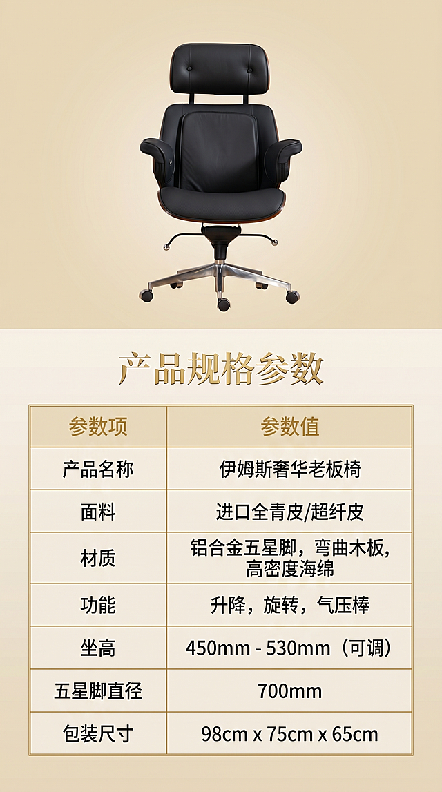 [第8屏] 金边规格参数表格——伊姆斯奢华老板椅详细规格参数信息展示。本屏使用【图2】小图搭配参数表格。
[氛围/风格] 清晰信息展示，简约高级，浅米金色背景搭配金边表格。
[元素布局] 上半部分放产品小图展示正面全貌，保留产品细节，下半部分金边参数表格，整齐罗列产品各项参数，保持表格干净清晰。
[光影质感] 均匀布光，文字和表格线条清晰，无明显阴影干扰阅读。
[配色色系] 浅米金色渐变背景，浅米色表格底，金色边框线条，黑色参数文字，烫金表头文字。
[视角构图] 上下分区构图，上图下表，结构清晰，阅读从上到下。
[文字版式] 顶部烫金标题「产品规格参数」，表格分两列：参数项和参数值，包含产品名称、面料、材质、功能、坐高、五星脚直径、包装尺寸等核心信息，字体清晰易读，行间距适中。
[比例分辨率] 9:16 竖版比例，宽度750px，4K分辨率，文字清晰可辨，高清画质。
[负向提示词] 表格线条错乱，文字模糊，文字过小，产品变形，水印。