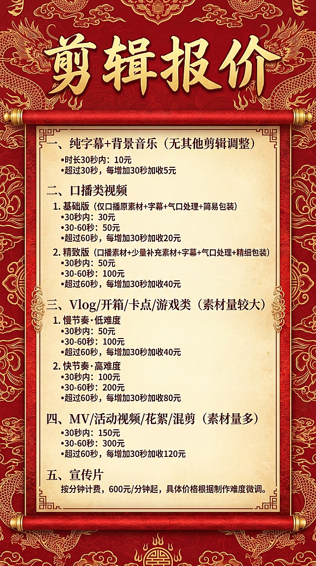 制作一张视频剪辑报价表海报，包含如下完整文案：剪辑报价 一、纯字幕+背景音乐（无其他剪辑调整） •时长30秒内：10元 •超过30秒，每增加30秒加收5元 二、口播类视频 1. 基础版（仅口播原素材+字幕+气口处理+简易包装） •30秒内：30元 •30-60秒：50元 •超过60秒，每增加30秒加收20元 2. 精致版（口播素材+少量补充素材+字幕+气口处理+精细包装） •30秒内：50元 •30-60秒：100元 •超过60秒，每增加30秒加收40元 三、Vlog/开箱/卡点/游戏类（素材量较大） 1. 慢节奏·低难度 •30秒内：50元 •30-60秒：100元 •超过60秒，每增加30秒加收40元 2. 快节奏·高难度 •30秒内：100元 •30-60秒：200元 •超过60秒，每增加30秒加收80元 四、MV/活动视频/花絮/混剪（素材量多） •30秒内：150元 •30-60秒：300元 •超过60秒，每增加30秒加收120元 五、宣传片 按分钟计费，600元/分钟起，具体价格根据制作难度微调。国潮中式风格，采用红色金色搭配，传统纹理背景，排版大气适合线下展示