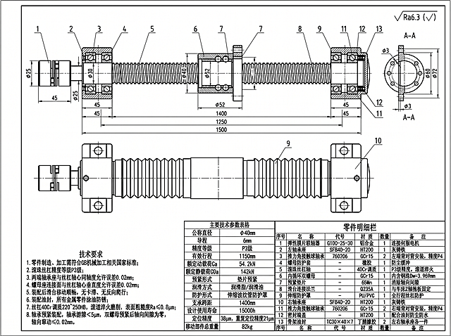 横版A2黑白机械工程装配线稿图，无彩色填充，全部文字、表格、标注均为简体中文，严格遵循国标机械制图规范，比例1:2，右上角标注其余表面粗糙度Ra6.3，整体布局完全参照提供的滚珠丝杠图纸；
一、视图布局严格固定
1. 图纸上方：横向全长全剖主视图（两端固定滚珠丝杠），右上角配套A-A螺母法兰局部剖面视图；
2. 主视图正下方：外形俯视图（带波纹管防护罩）；
3. 图纸左下区域：「技术要求」文本框；图纸中下：「主要技术参数」表格；图纸右下角：零件明细栏表格；
二、主视图零件序号标注（从上至下剖视与俯视序号完全统一，标注位置精准不混乱）
1号：弹性膜片联轴器，左端最外侧，轴径φ25，长度45；
2号：左轴承座HT200；
3号：760206推力角接触球轴承，左右两端各2只，背对背安装；
4号：螺母防护橡胶护套；
5号：40Cr调质滚珠丝杠轴，公称直径φ40，导程6mm，螺纹有效长度1250mm，总长1500mm，支承跨距1400mm，有效行程1150mm；
6号：GCr15内循环双螺母组件，外径φ52，螺母总长78，配3.969mm钢珠，垫片预紧；
7号：65Mn预紧调整垫片；
8号：Q235A滑台连接法兰，A-A视图对应此法兰，法兰外径72，4个φ3通孔，分布圆直径60；
9号：PU材质伸缩波纹管防护罩；
10号：右轴承座HT200；
11号：右端760206推力角接触球轴承；
12号：HT200密封端盖；
13号：TC30×40×7丁腈橡胶骨架油封；
所有序号引线清晰指向对应零件，无引线交叉、无标错、无序号重复遗漏，剖视内部轴承滚珠、丝杠滚道、预紧垫片完整画出；
三、尺寸标注（和图纸完全匹配）
丝杠总长1500mm，螺纹有效长度1250mm，有效行程1150mm，支承跨距1400mm；轴段尺寸：联轴器段φ25，轴承轴颈φ30，丝杠螺纹大径φ40，螺母外径φ52；左右轴承座轴向长度45mm；
四、图纸内置全部简体文字内容
1. 左下角【技术要求】
1. 零件制造、加工需符合GB机械加工相关国家标准；
2. 滚珠丝杠精度等级P3级；
3. 两端轴承座与丝杠轴心同轴度允许误差0.02mm；
4. 螺母座连接面与丝杠轴心垂直度允许误差0.02mm；
5. 装配后滑台移动顺畅，无卡滞、无反向爬行；
6. 装配油封，所有金属零件涂油防锈；
7. 丝杠40Cr调质220~250HB，滚道淬火磨削，表面粗糙度Ra≤0.8μm；
8. 轴承预紧装配，轴承游隙＜5μm，双螺母预紧后轴向间隙为零，轴向窜动≤0.02mm。
2. 中部【主要技术参数表格】
公称直径：φ40mm
导程：6mm
精度等级：P3级
有效行程：1150mm
额定动载荷Ca：54.2kN
额定静载荷C0a：142kN
预紧形式：垫片预紧
润滑方式：润滑脂/润滑油
防护形式：伸缩波纹管防护罩
支承跨距：1400mm
设计使用寿命：15000h
定位精度：38μm，重复定位精度21μm
移动部件总重量：82kg
3. 右下角明细栏（序号、名称、代号、材质、数量、备注一一对应，简体表头）
序号 名称 代号 材质 数量 备注
1 弹性膜片联轴器 G100-25-30 铝合金 1 连接伺服电机
2 左轴承座 SFB40-20 HT200 1 灰铸铁
3 推力角接触球轴承 760206 GCr15 2 左端背对背安装，精度P4
4 螺母防护套 - 橡胶 1 防尘缓冲
5 滚珠丝杠轴 - 40Cr调质 1 P3级精度，滚道淬火
6 内循环双螺母 - GCr15 1 内含钢珠Dw=3.969mm
7 预紧垫片 - 65Mn 1 消除轴向间隙
8 滑台连接法兰 - Q235A 1 与车床Z轴拖板固定
9 伸缩防护罩 - PU/PVC 1 全行程丝杠防护
10 右轴承座 SFB40-20 HT200 1 灰铸铁
11 推力角接触球轴承 760206 GCr15 2 右端背对背安装，精度P4
12 密封端盖 - HT200 1 配合油封防尘防水
13 骨架油封 TC30×40×7 丁腈橡胶 2 左右轴承座各一件
五、绘图硬性规范
1. 线型标准：点划线为中心线，粗实线零件轮廓，细实线尺寸标注、序号引线，剖面线均匀标准；
2. 序号引线互不交叉，每根引线精准指向唯一对应零件，无标错、漏标、重复标注；
3. 全部表格、标题、标注字体为简体宋体，不存在任何繁体文字；
4. 画面干净整洁，工业课程设计标准图纸，无多余装饰、无色彩渲染，纯黑白线稿。