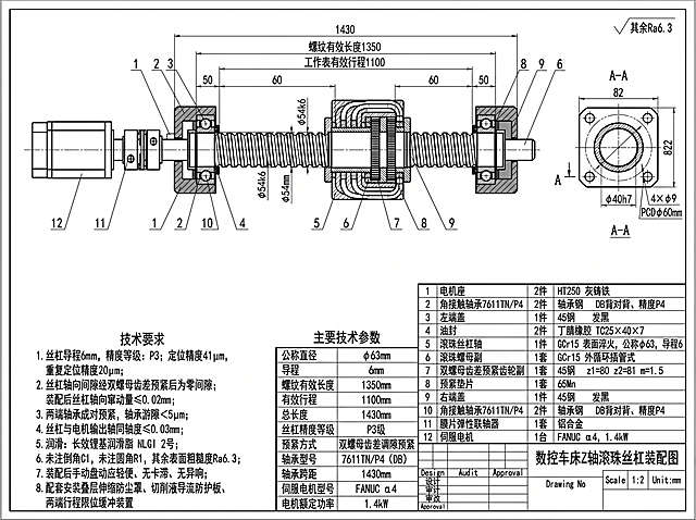 机械制图国标，黑白CAD线稿，比例1:2，单位mm，标题图名：数控车床Z轴滚珠丝杠装配图，整体版式完全对标示例滚珠丝杠装配图；
视图布局：上方主视图全剖、下方小尺寸整体简化外形图、右侧A-A方形法兰剖视图；右下角零件明细栏、左下角技术要求文本框、中部主要技术参数表格，所有文字、尺寸、表格完整配套；
一、丝杠核心尺寸（全部替换为本设计参数）
1. 丝杠公称直径φ63mm，导程6mm，单头外循环插管式滚珠螺母副，螺母外侧绘制弧形回流插管，双螺母齿差预紧结构；
2. 丝杠总长1430mm，螺纹有效长度1350mm，工作台有效行程1100mm，轴承支承中心跨距1430mm；
3. 轴向分段左右对称：单侧端盖至轴承50mm，轴承到螺母间隔段60mm；
4. 丝杠两端轴颈配合公差φ54k6，螺纹底径φ54mm，螺母外径φ78mm；
二、螺母法兰A-A剖视图尺寸
方形法兰外轮廓82×82mm，中心配合孔φ40h7，4个φ9安装通孔，螺栓中心圆PCDφ60mm；
三、两端支承轴承组件（替换轴承型号）
轴承型号：7611TN/P4推力角接触球轴承，DB背对背成对预紧安装，精度P4；轴承外形内径φ54、外径90mm、宽度20mm；油封规格TC25×40×7；左右端盖45钢发黑，电机座HT250灰铸铁；轴颈配合φ54k6，轴承座孔φ90H7；
四、传动端结构
左端铝合金弹性膜片联轴器，配套1.4kW FANUC α4伺服电机，丝杠与电机输出轴同轴度≤0.03mm；
五、零件明细栏（序号对应修改备注）
1 电机座 Z-12 2件 HT250 灰铸铁
2 角接触轴承7611TN/P4 2件 轴承钢 DB背对背、精度P4
3 左端盖 1件 45钢 发黑
4 油封 2件 丁腈橡胶 TC25×40×7
5 滚珠丝杠轴 1件 GCr15 表面淬火，公称φ63，导程6
6 滚珠螺母副 1套 GCr15 外循环插管式
7 双螺母齿差预紧齿轮副 1套 45钢 z1=80 z2=81 m=1.5
8 预紧垫片 1套 65Mn
9 右端盖 1件 45钢 发黑
10 角接触轴承7611TN/P4 2件 轴承钢 DB背对背、精度P4
11 膜片弹性联轴器 1套 铝合金
12 伺服电机 1台 FANUC α4，1.4kW
六、中部【主要技术参数】表格填写内容
公称直径：φ63mm
导程：6mm
螺纹有效长度：1350mm
有效行程：1100mm
总长度：1430mm
丝杠精度等级：P3级
预紧方式：双螺母齿差调隙预紧
轴承型号：7611TN/P4（DB）
轴承跨距：1430mm
伺服电机型号：FANUC α4
电机额定功率：1.4kW
七、左下角【技术要求】文本
1. 丝杠导程6mm，精度等级：P3；定位精度41μm，重复定位精度20μm；
2. 丝杠轴向间隙经双螺母齿差预紧后为零间隙；装配后丝杠轴向窜动量≤0.02mm；
3. 两端轴承成对预紧，轴承游隙＜5μm；
4. 丝杠与电机输出轴同轴度≤0.03mm；
5. 润滑：长效锂基润滑脂 NLGI 2号；
6. 未注倒角C1，未注圆角R1，其余表面粗糙度Ra6.3；
7. 装配后手动盘动应轻便、无卡滞、无异响；
8. 配套安装叠层伸缩防尘罩、切削液导流防护板、两端行程限位缓冲装置。
八、制图规范
线型分层：红色点划线中心线、粗实线零件轮廓、细实线尺寸标注、灰色剖面填充；无填充色彩，纯黑白工程线稿；完整标注全部轴向分段尺寸、轴径、配合公差、外形尺寸；标题栏包含图号、比例1:2、单位mm、设计/审核/批准/日期栏；右上角标注其余Ra6.3；整体图纸布局、表格位置、视图排布完全和参考示例滚珠丝杠装配图一致。
