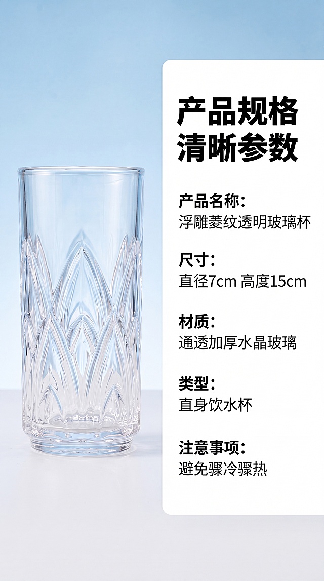 [第8屏] 规格参数-中艺浮雕菱纹透明玻璃杯基础信息卡。本屏使用【图1】作为产品主体。氛围风格：简约清晰参数卡，干净背景，专业信息展示。元素布局：左侧产品实拍，右侧信息卡展示产品参数，标注产品名称：浮雕菱纹透明玻璃杯，尺寸：直径7cm 高度15cm，材质：通透加厚水晶玻璃，类型：直身饮水杯，注意事项：避免骤冷骤热。保持产品外观与原图一致，主体占左侧约50%画面。光影质感：均匀柔和室内光，产品和文字都清晰可见。配色色系：浅蓝渐变底，白色信息卡，黑色清晰文字，整体干净整洁。文字版式：顶部大标题「产品规格 清晰参数」，右侧参数分行展示，文字大小适中清晰可读。比例分辨率：16:9竖版比例，4K分辨率，文字清晰可辨，高清画质。负向提示词：变形，缺件错件，颜色偏差，水印，文字错乱，产品图模糊，耐摔，食品级，耐高温