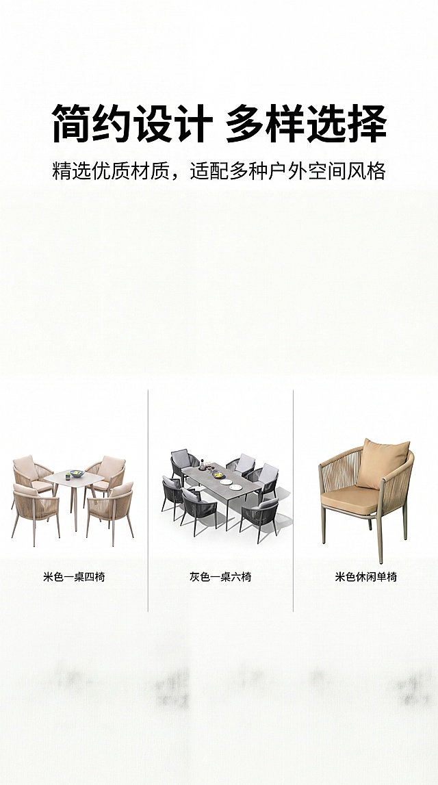 [第2屏] 设计美学与SKU展示，介绍户外编藤桌椅简约设计风格，展示全系列不同规格和颜色。本屏使用【图1】【图2】【图3】作为产品参考。
[氛围/风格] 干净简约设计风，浅色系背景，清晰展示不同款式，专业商业设计质感。
[元素布局] 上半区设计故事文案区，下半区三张小图分别展示米色四椅套装、灰色六椅套装、米色单椅，每张图都保留产品原有外观颜色，排列整齐不重叠，文字区占上方约40%。
[光影质感] 均匀柔光，产品清晰，明暗层次自然。
[配色色系] 全局底色 #FFFFFF，主色米色灰色产品，文字黑色，辅助浅灰色分隔线。
[视角构图] 平铺展示，水平排列三张产品图，从上至下阅读动线。
[文字版式] 上方主标题“简约设计 多样选择”，副标题“精选优质材质，适配多种户外空间风格”，下方三张图标注对应产品名称：米色一桌四椅 / 灰色一桌六椅 / 米色休闲单椅，字体大小适中，文字清晰。
[比例分辨率] 9:16 竖版，4K分辨率，文字清晰可辨，高清画质。
[负向提示词] 产品变形，颜色偏差，文字错乱，图片重叠，水印。