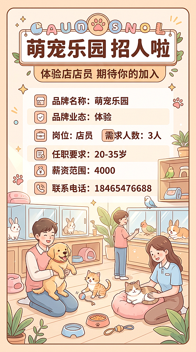 9:16竖版招聘海报，主题是萌宠乐园招聘店员，背景是软萌可爱的萌宠互动场景，浅暖色系。所有文字必须清晰完整显示：主标题"萌宠乐园 招人啦"，副标题"体验店店员 期待你的加入"，招聘信息：品牌名称：萌宠乐园，品牌业态：体验，岗位：店员，需求人数：3人，任职要求：20-35岁，薪资范围：4000，联系电话：18465476688。版式精美，文字排版清晰，所有文字内容准确无误